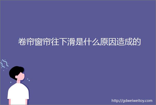 卷帘窗帘往下滑是什么原因造成的