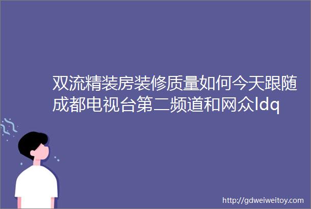 双流精装房装修质量如何今天跟随成都电视台第二频道和网众ldquo金牌验房师rdquo去看看