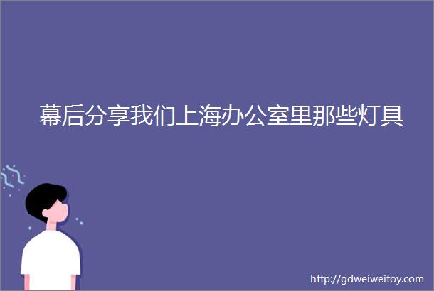 幕后分享我们上海办公室里那些灯具