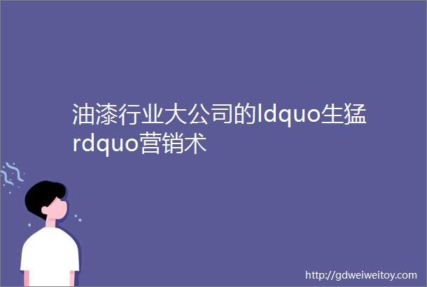 油漆行业大公司的ldquo生猛rdquo营销术