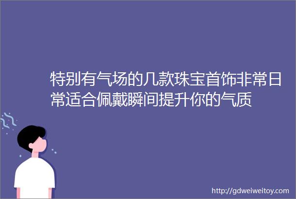 特别有气场的几款珠宝首饰非常日常适合佩戴瞬间提升你的气质