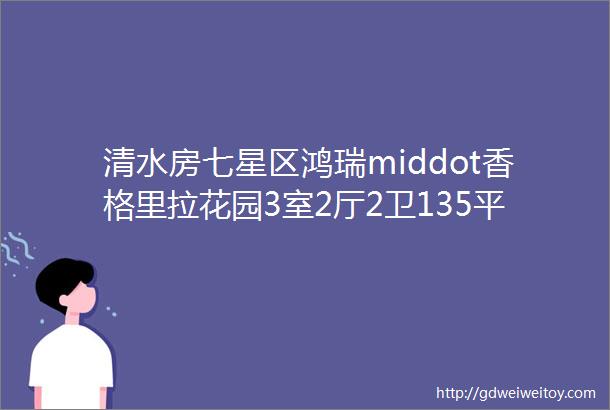 清水房七星区鸿瑞middot香格里拉花园3室2厅2卫135平75万便民信息就看桂林生活网