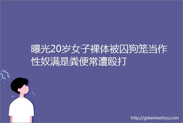 曝光20岁女子裸体被囚狗笼当作性奴满是粪便常遭殴打