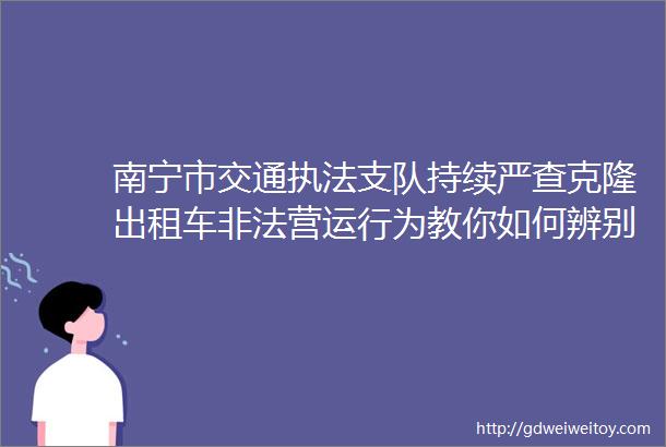 南宁市交通执法支队持续严查克隆出租车非法营运行为教你如何辨别非法营运出租车