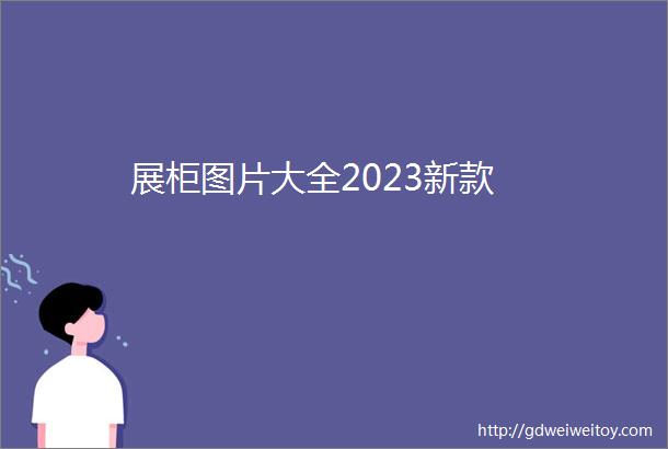 展柜图片大全2023新款