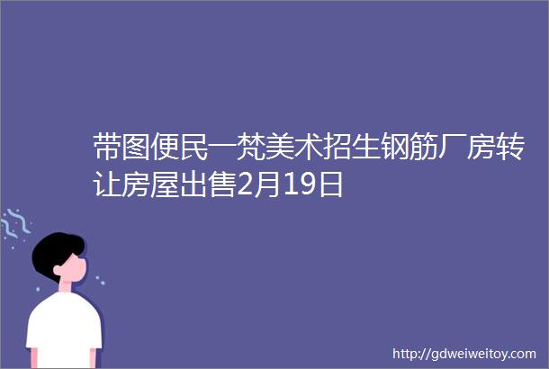 带图便民一梵美术招生钢筋厂房转让房屋出售2月19日