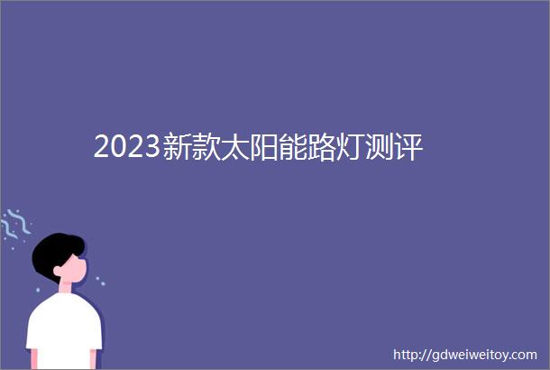 2023新款太阳能路灯测评