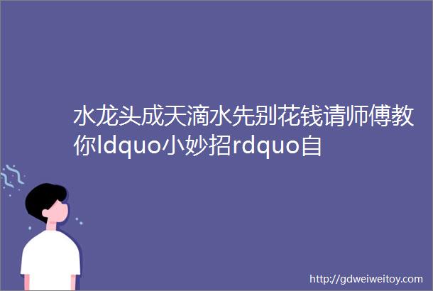 水龙头成天滴水先别花钱请师傅教你ldquo小妙招rdquo自己轻松搞定