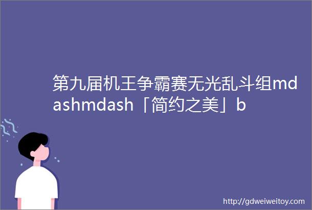 第九届机王争霸赛无光乱斗组mdashmdash「简约之美」byAC小武