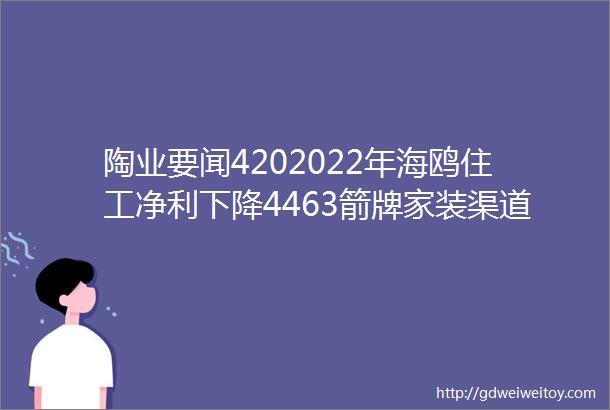 陶业要闻4202022年海鸥住工净利下降4463箭牌家装渠道逆势增长印度对涉华研磨球将不继续征收反倾销税