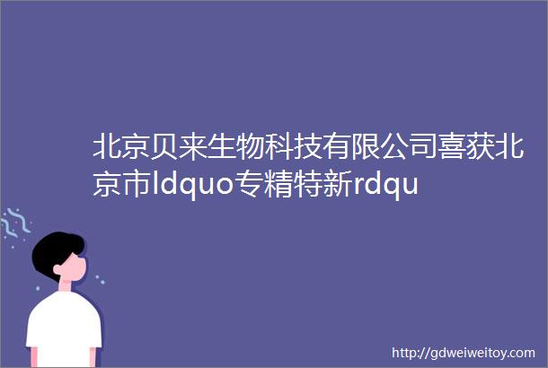 北京贝来生物科技有限公司喜获北京市ldquo专精特新rdquo中小企业称号