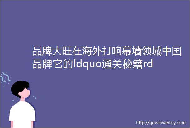 品牌大旺在海外打响幕墙领域中国品牌它的ldquo通关秘籍rdquo是什么