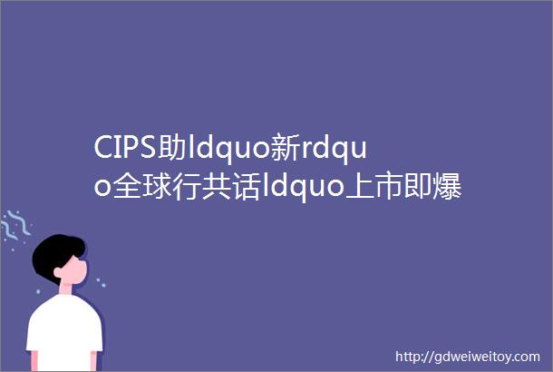 CIPS助ldquo新rdquo全球行共话ldquo上市即爆品新品即品牌rdquo的秘密