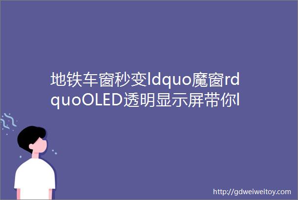 地铁车窗秒变ldquo魔窗rdquoOLED透明显示屏带你ldquo穿越rdquo未来世界