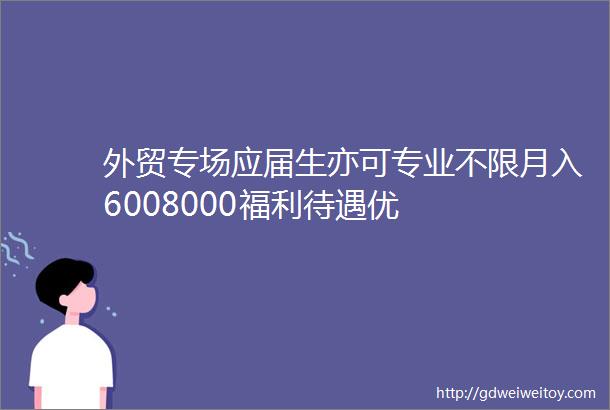 外贸专场应届生亦可专业不限月入6008000福利待遇优