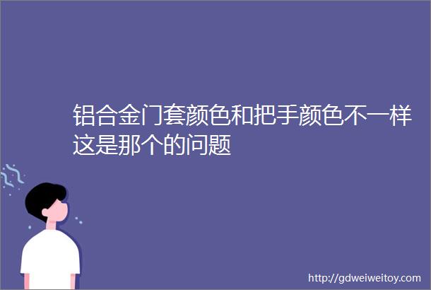 铝合金门套颜色和把手颜色不一样这是那个的问题