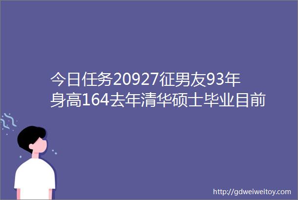 今日任务20927征男友93年身高164去年清华硕士毕业目前在海淀区工作码农一枚有集体户口性格比较独立