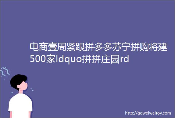 电商壹周紧跟拼多多苏宁拼购将建500家ldquo拼拼庄园rdquo