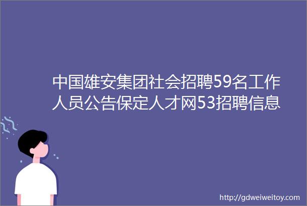 中国雄安集团社会招聘59名工作人员公告保定人才网53招聘信息汇总1