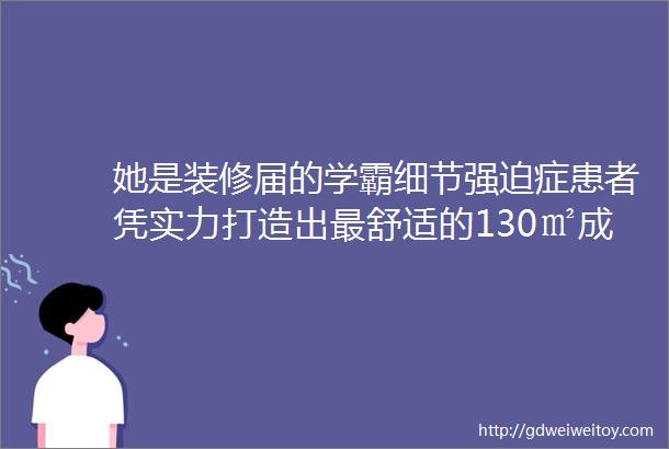 她是装修届的学霸细节强迫症患者凭实力打造出最舒适的130㎡成为无价宝