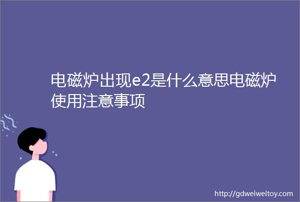 电磁炉出现e2是什么意思电磁炉使用注意事项