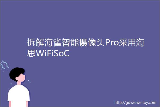 拆解海雀智能摄像头Pro采用海思WiFiSoC