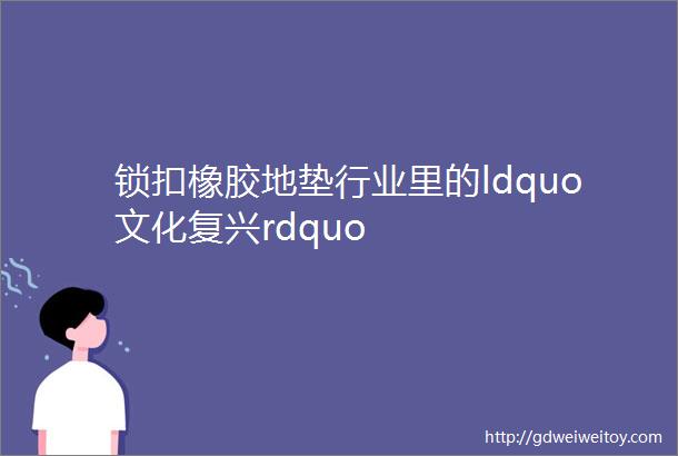 锁扣橡胶地垫行业里的ldquo文化复兴rdquo