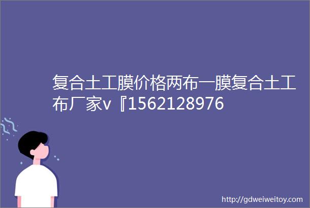 复合土工膜价格两布一膜复合土工布厂家v『15621289768』