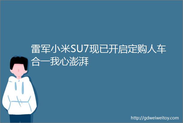 雷军小米SU7现已开启定购人车合一我心澎湃