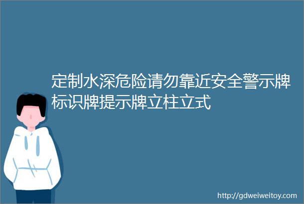 定制水深危险请勿靠近安全警示牌标识牌提示牌立柱立式