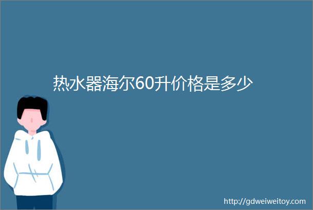 热水器海尔60升价格是多少