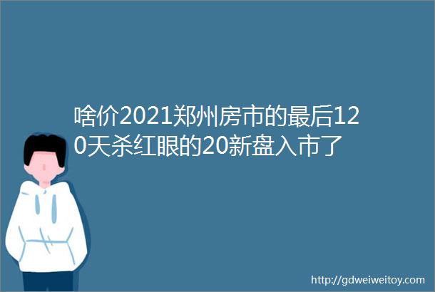 啥价2021郑州房市的最后120天杀红眼的20新盘入市了