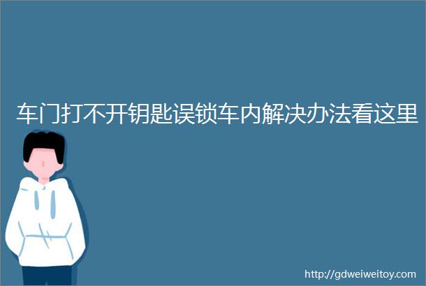 车门打不开钥匙误锁车内解决办法看这里