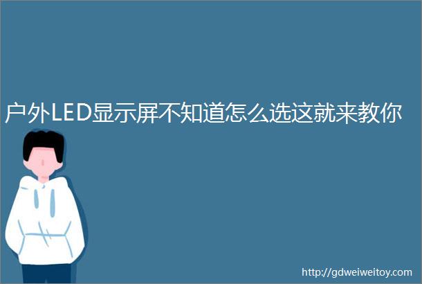 户外LED显示屏不知道怎么选这就来教你