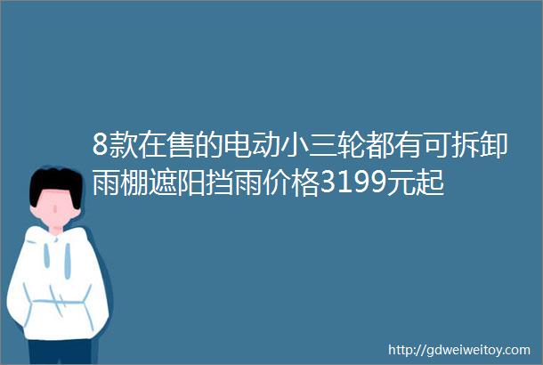 8款在售的电动小三轮都有可拆卸雨棚遮阳挡雨价格3199元起