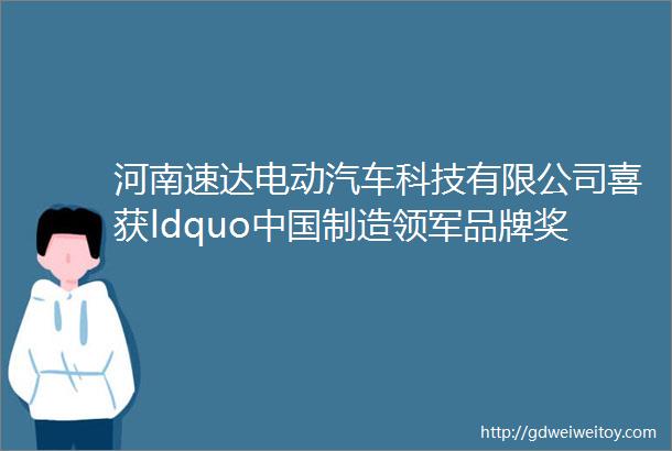 河南速达电动汽车科技有限公司喜获ldquo中国制造领军品牌奖rdquo荣誉称号