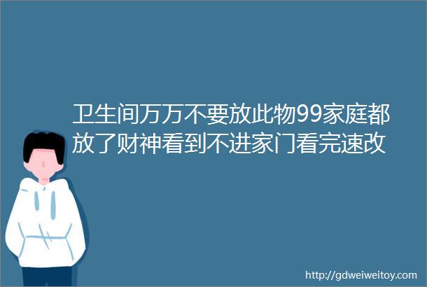 卫生间万万不要放此物99家庭都放了财神看到不进家门看完速改