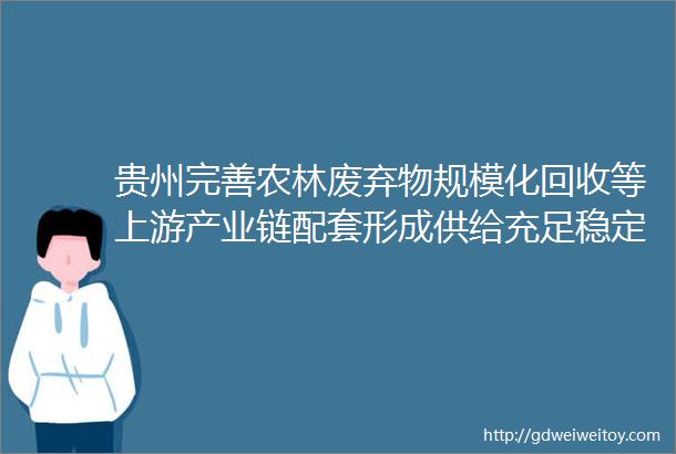 贵州完善农林废弃物规模化回收等上游产业链配套形成供给充足稳定的衍生燃料制造新业态