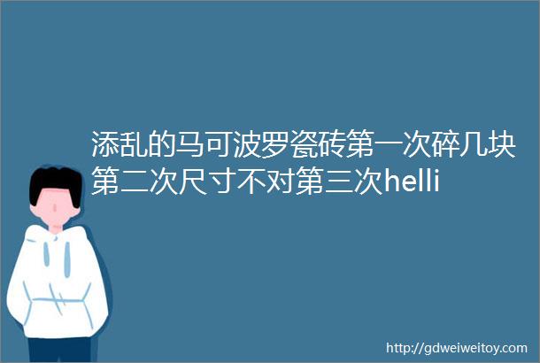 添乱的马可波罗瓷砖第一次碎几块第二次尺寸不对第三次helliphellip小两口新房装修真闹心