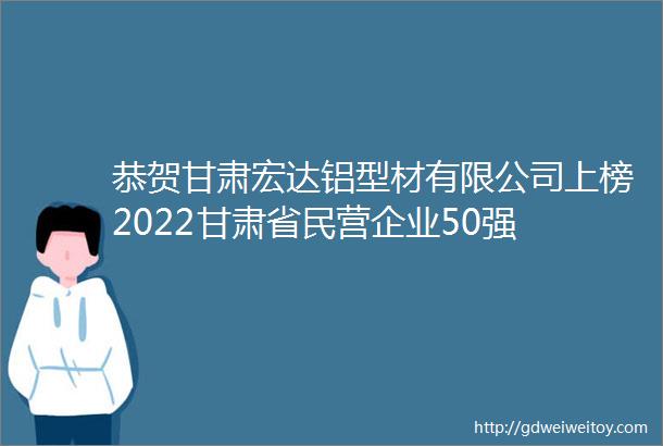 恭贺甘肃宏达铝型材有限公司上榜2022甘肃省民营企业50强