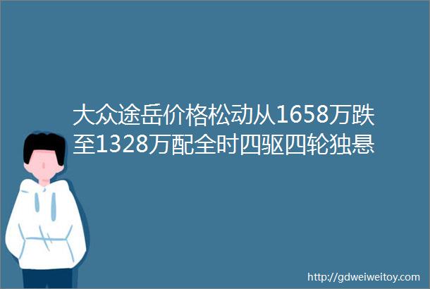 大众途岳价格松动从1658万跌至1328万配全时四驱四轮独悬