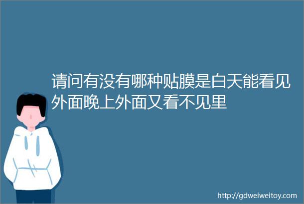 请问有没有哪种贴膜是白天能看见外面晚上外面又看不见里