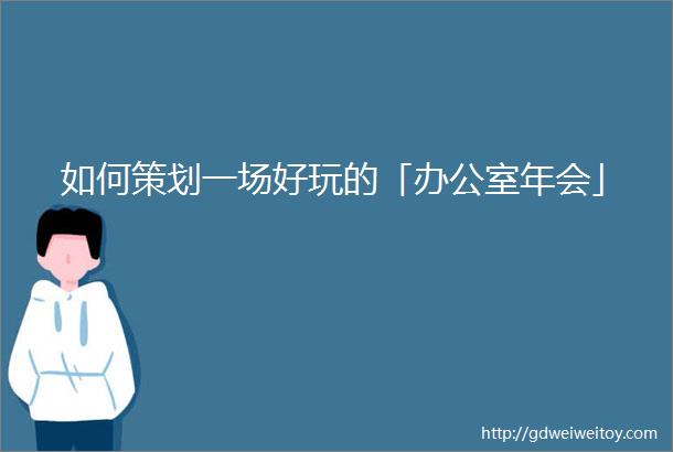 如何策划一场好玩的「办公室年会」