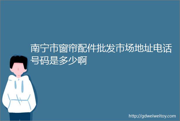 南宁市窗帘配件批发市场地址电话号码是多少啊