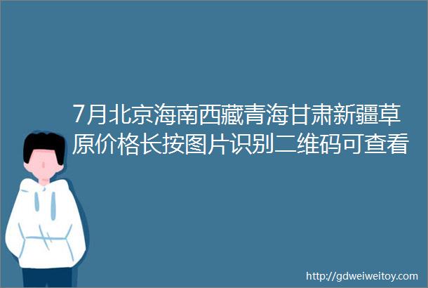 7月北京海南西藏青海甘肃新疆草原价格长按图片识别二维码可查看详细行程也可电话咨询