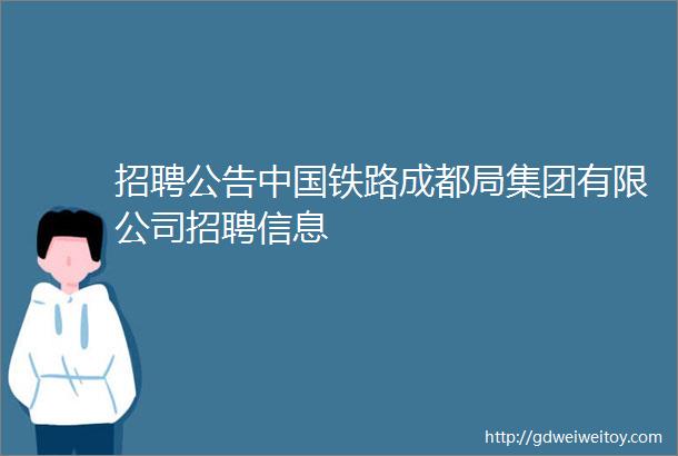 招聘公告中国铁路成都局集团有限公司招聘信息