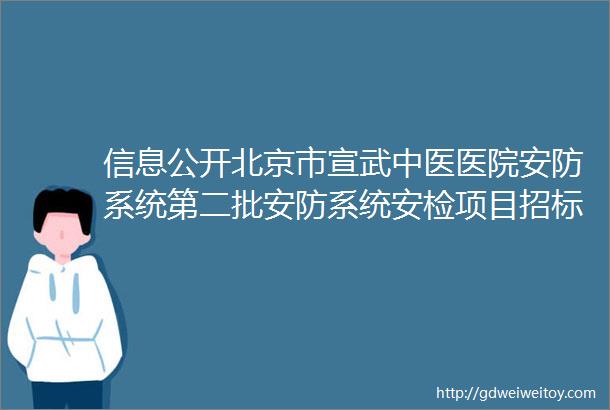 信息公开北京市宣武中医医院安防系统第二批安防系统安检项目招标参数文件