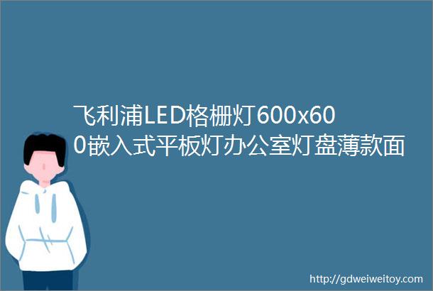 飞利浦LED格栅灯600x600嵌入式平板灯办公室灯盘薄款面板灯RC048B