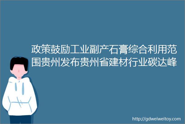 政策鼓励工业副产石膏综合利用范围贵州发布贵州省建材行业碳达峰实施方案的通知