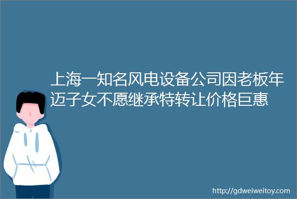 上海一知名风电设备公司因老板年迈子女不愿继承特转让价格巨惠